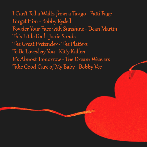 I Can’t Tell a Waltz from a Tango - Patti Page. Forget Him - Bobby Rydell. Powder Your Face with Sunshine - Dean Martin. This Little Fool - Jodie Sands. The Great Pretender - The Platters. To Be Loved by You - Kitty Kallen. It’s Almost Tomorrow - The Dream Weavers. Take Good Care of My Baby - Bobby Vee.