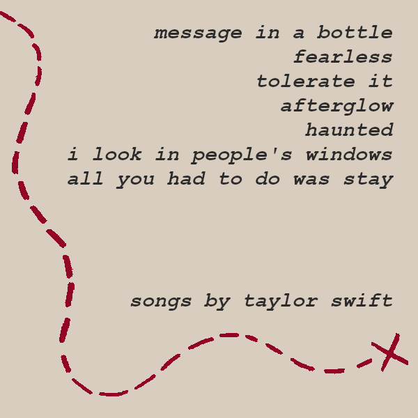 message in a bottle, fearless, tolerate it, afterglow, haunted, i look in people’s windows, all you had to do was stay. all songs by taylor swift.
